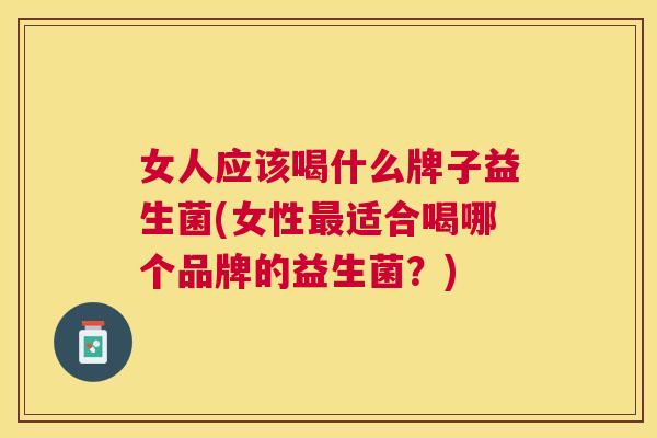 女人应该喝什么牌子益生菌(女性最适合喝哪个品牌的益生菌？)