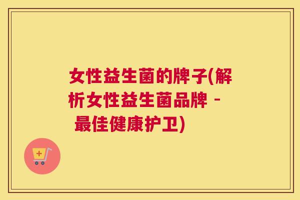 女性益生菌的牌子(解析女性益生菌品牌 - 最佳健康护卫)