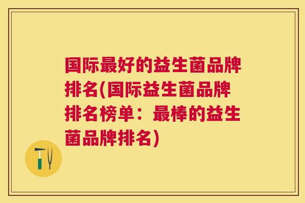 国际最好的益生菌品牌排名(国际益生菌品牌排名榜单：最棒的益生菌品牌排名)