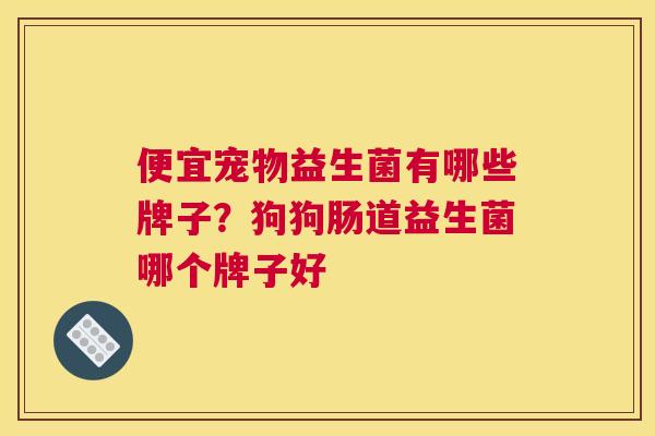 便宜宠物益生菌有哪些牌子？狗狗肠道益生菌哪个牌子好