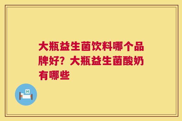 大瓶益生菌饮料哪个品牌好？大瓶益生菌酸奶有哪些