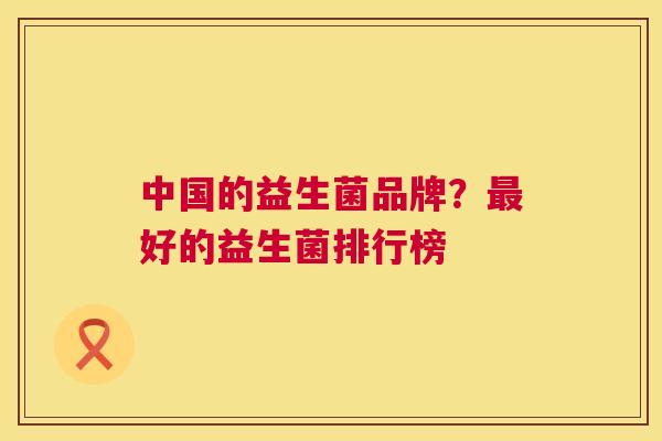 中国的益生菌品牌？最好的益生菌排行榜