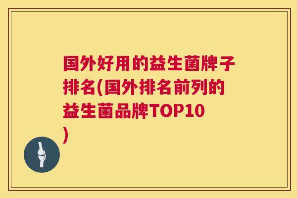 国外好用的益生菌牌子排名(国外排名前列的益生菌品牌TOP10)