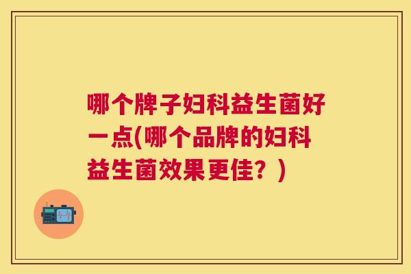 哪个牌子妇科益生菌好一点(哪个品牌的妇科益生菌效果更佳？)
