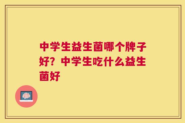 中学生益生菌哪个牌子好？中学生吃什么益生菌好