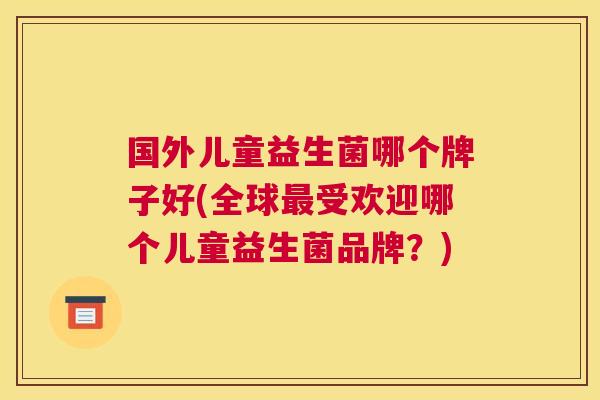 国外儿童益生菌哪个牌子好(全球最受欢迎哪个儿童益生菌品牌？)