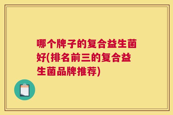 哪个牌子的复合益生菌好(排名前三的复合益生菌品牌推荐)