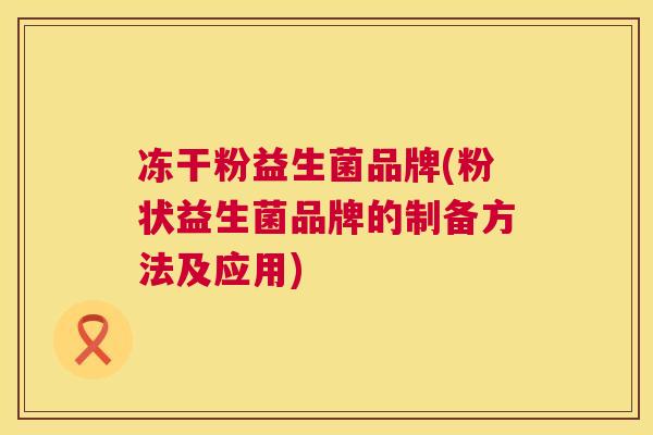 冻干粉益生菌品牌(粉状益生菌品牌的制备方法及应用)