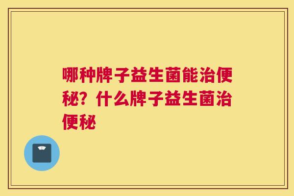 哪种牌子益生菌能治便秘？什么牌子益生菌治便秘