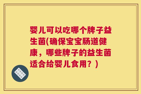 婴儿可以吃哪个牌子益生菌(确保宝宝肠道健康，哪些牌子的益生菌适合给婴儿食用？)