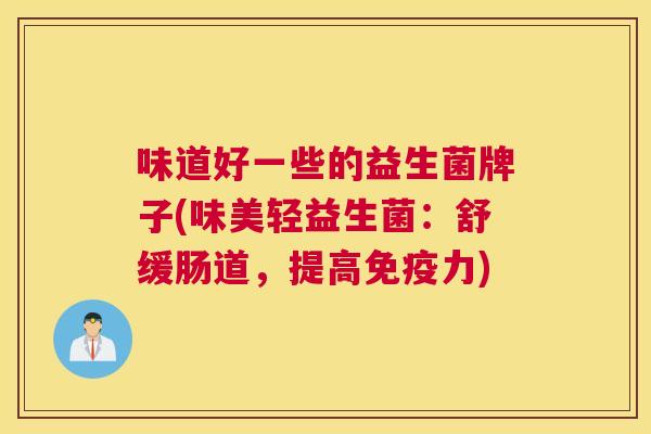 味道好一些的益生菌牌子(味美轻益生菌：舒缓肠道，提高免疫力)