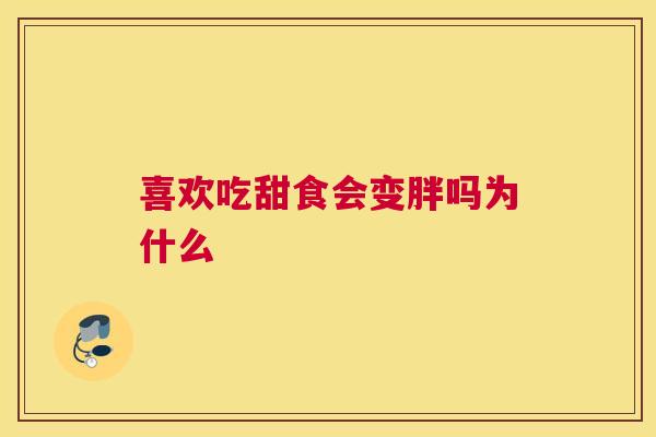 喜欢吃甜食会变胖吗为什么