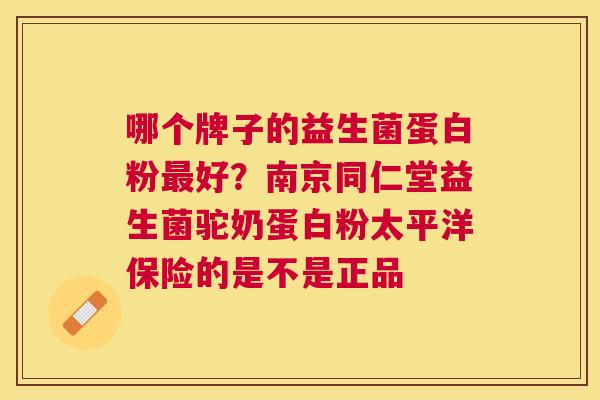 哪个牌子的益生菌蛋白粉最好？南京同仁堂益生菌驼奶蛋白粉太平洋保险的是不是正品