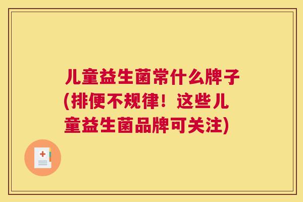 儿童益生菌常什么牌子(排便不规律！这些儿童益生菌品牌可关注)