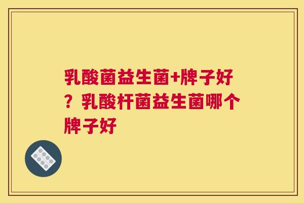 乳酸菌益生菌+牌子好？乳酸杆菌益生菌哪个牌子好