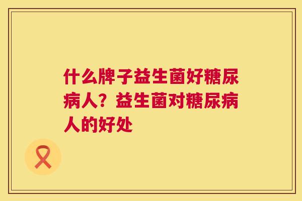 什么牌子益生菌好糖尿病人？益生菌对糖尿病人的好处
