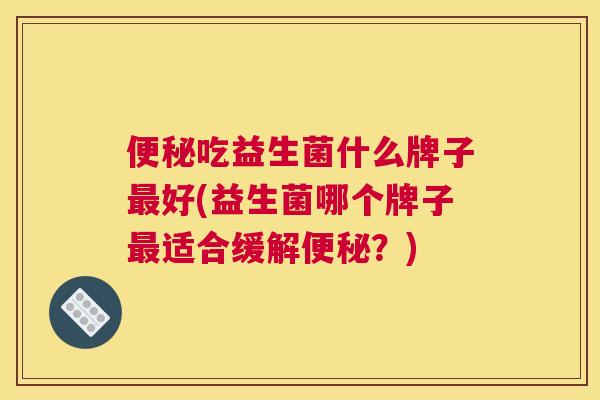 便秘吃益生菌什么牌子最好(益生菌哪个牌子最适合缓解便秘？)