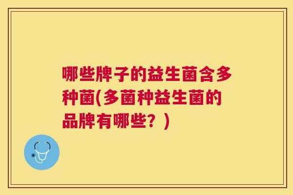哪些牌子的益生菌含多种菌(多菌种益生菌的品牌有哪些？)
