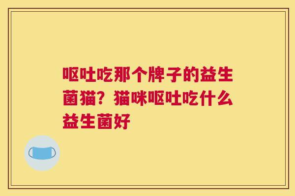 呕吐吃那个牌子的益生菌猫？猫咪呕吐吃什么益生菌好