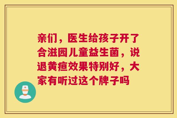 亲们，医生给孩子开了合滋园儿童益生菌，说退黄疸效果特别好，大家有听过这个牌子吗