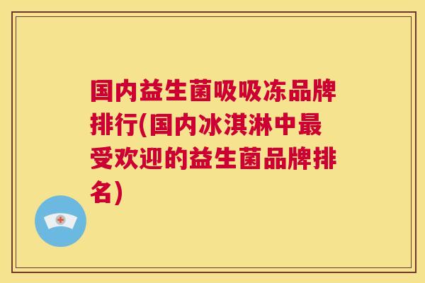 国内益生菌吸吸冻品牌排行(国内冰淇淋中最受欢迎的益生菌品牌排名)