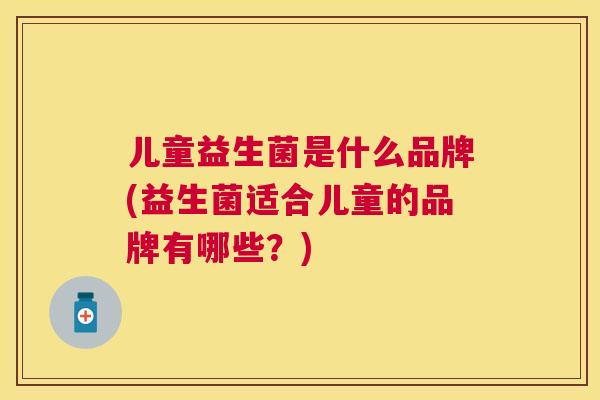 儿童益生菌是什么品牌(益生菌适合儿童的品牌有哪些？)