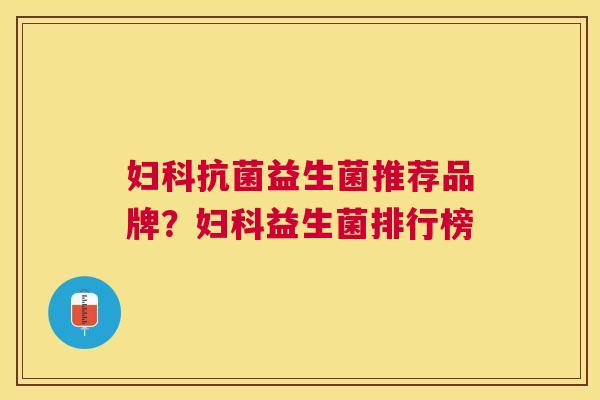 妇科抗菌益生菌推荐品牌？妇科益生菌排行榜