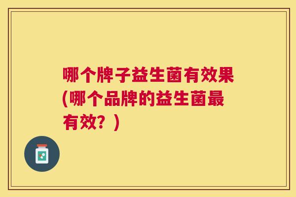 哪个牌子益生菌有效果(哪个品牌的益生菌最有效？)