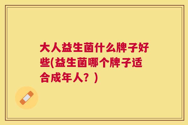 大人益生菌什么牌子好些(益生菌哪个牌子适合成年人？)