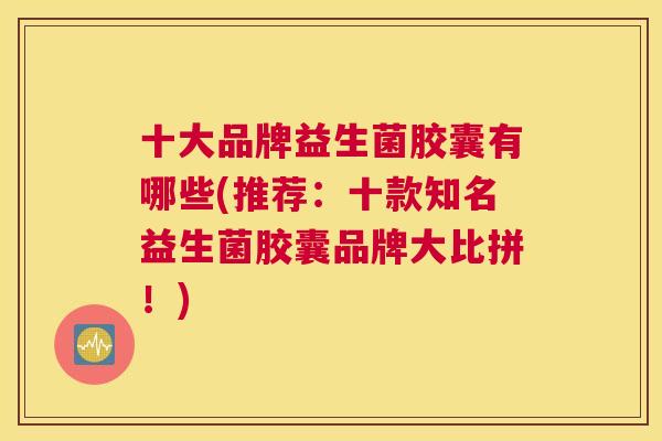 十大品牌益生菌胶囊有哪些(推荐：十款知名益生菌胶囊品牌大比拼！)