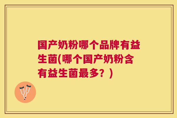 国产奶粉哪个品牌有益生菌(哪个国产奶粉含有益生菌最多？)