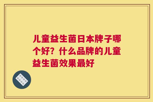 儿童益生菌日本牌子哪个好？什么品牌的儿童益生菌效果最好