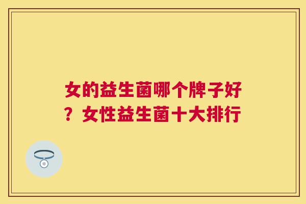 女的益生菌哪个牌子好？女性益生菌十大排行