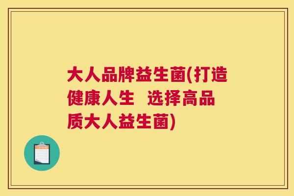 大人品牌益生菌(打造健康人生  选择高品质大人益生菌)