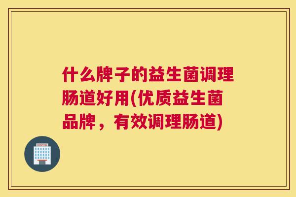 什么牌子的益生菌调理肠道好用(优质益生菌品牌，有效调理肠道)
