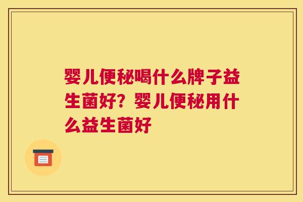 婴儿便秘喝什么牌子益生菌好？婴儿便秘用什么益生菌好