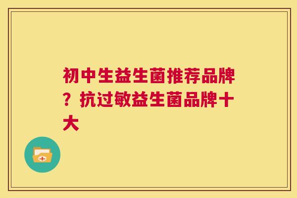 初中生益生菌推荐品牌？抗过敏益生菌品牌十大
