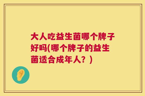 大人吃益生菌哪个牌子好吗(哪个牌子的益生菌适合成年人？)