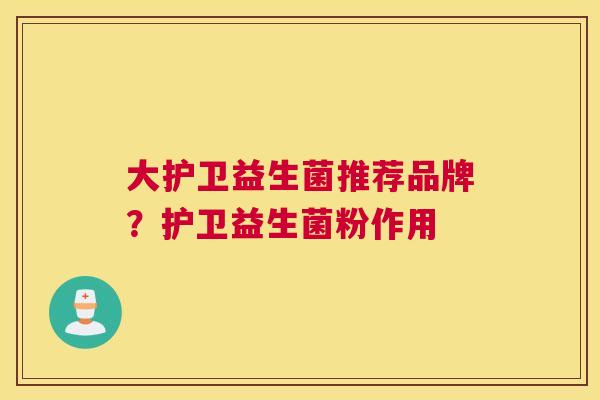 大护卫益生菌推荐品牌？护卫益生菌粉作用