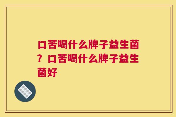 口苦喝什么牌子益生菌？口苦喝什么牌子益生菌好