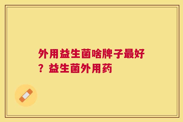 外用益生菌啥牌子最好？益生菌外用药