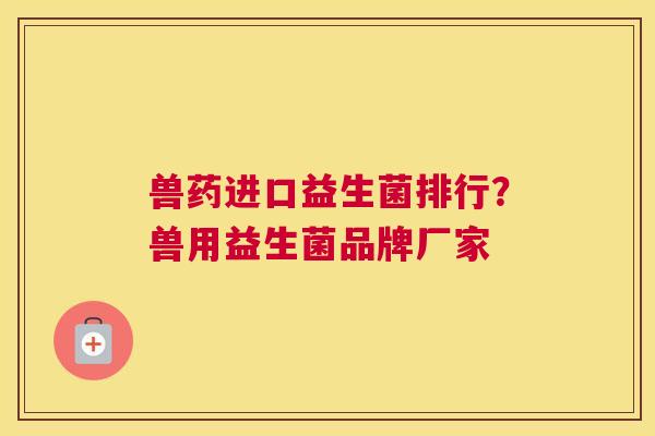 兽药进口益生菌排行？兽用益生菌品牌厂家