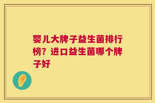 婴儿大牌子益生菌排行榜？进口益生菌哪个牌子好