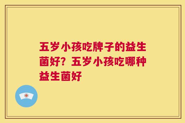 五岁小孩吃牌子的益生菌好？五岁小孩吃哪种益生菌好