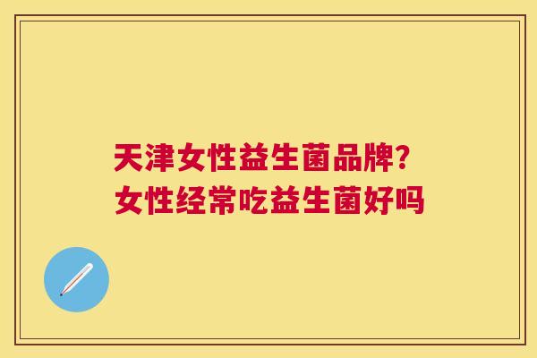天津女性益生菌品牌？女性经常吃益生菌好吗