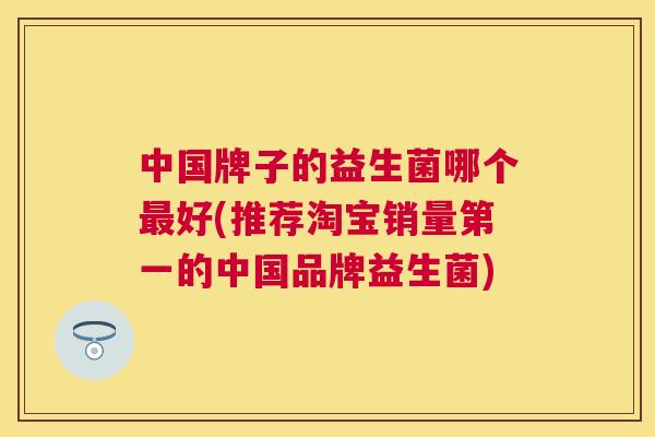 中国牌子的益生菌哪个最好(推荐淘宝销量第一的中国品牌益生菌)