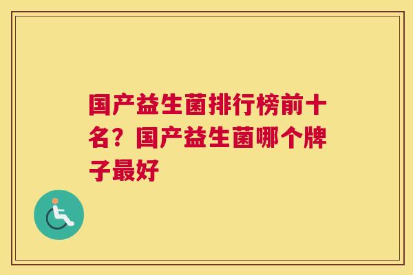 国产益生菌排行榜前十名？国产益生菌哪个牌子最好
