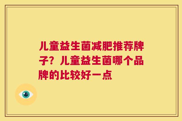 儿童益生菌减肥推荐牌子？儿童益生菌哪个品牌的比较好一点