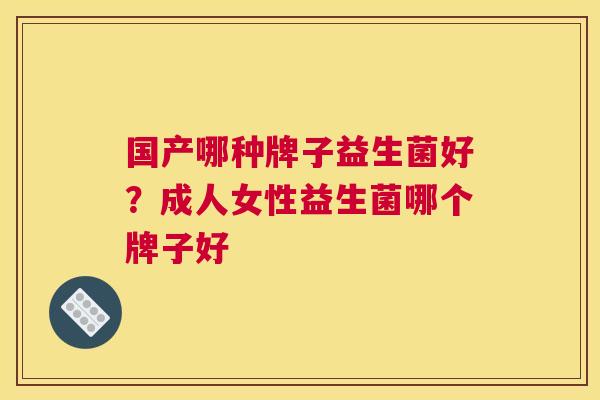 国产哪种牌子益生菌好？成人女性益生菌哪个牌子好