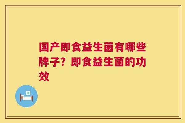 国产即食益生菌有哪些牌子？即食益生菌的功效